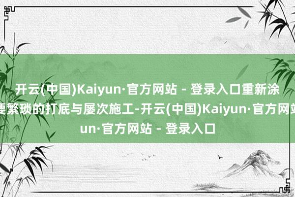 开云(中国)Kaiyun·官方网站 - 登录入口重新涂刷时时常需要繁琐的打底与屡次施工-开云(中国)Kaiyun·官方网站 - 登录入口